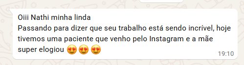 Mensagem de cliente: Oiii Nathi minha linda! Passando para dizer que seu trabalho está sendo incrível. Hoje tivemos uma paciente que veio pelo Instagram, e a mãe super elogiou.